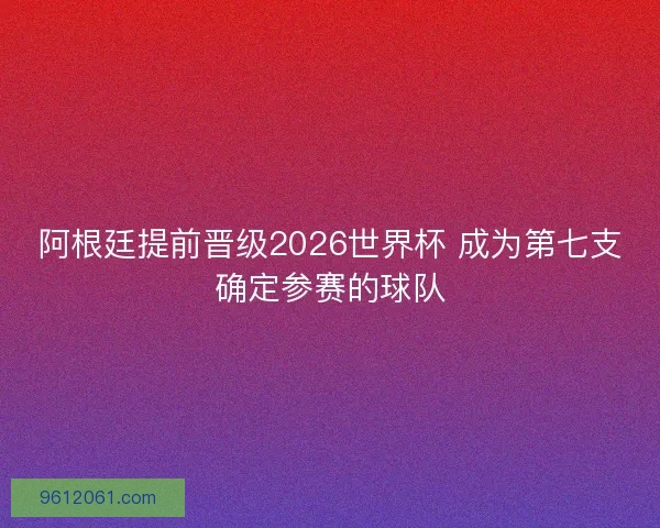 阿根廷提前晋级2026世界杯 成为第七支确定参赛的球队