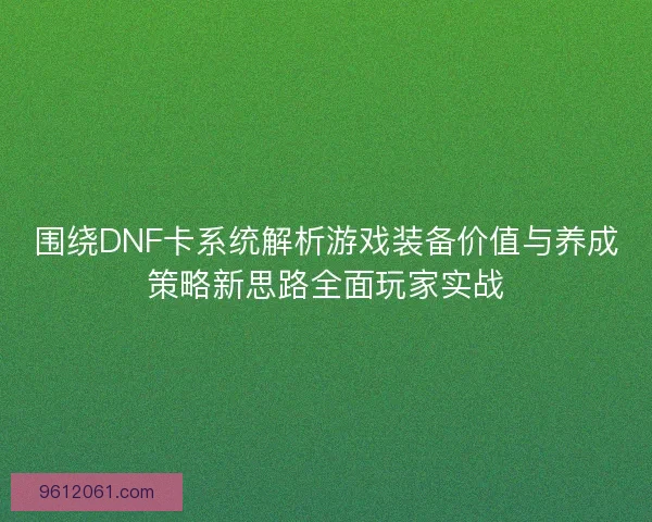 围绕DNF卡系统解析游戏装备价值与养成策略新思路全面玩家实战