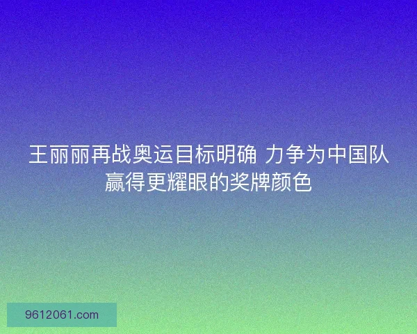 王丽丽再战奥运目标明确 力争为中国队赢得更耀眼的奖牌颜色