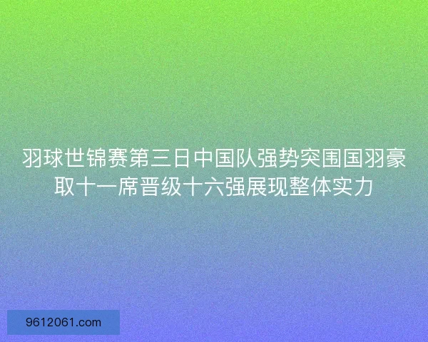 羽球世锦赛第三日中国队强势突围国羽豪取十一席晋级十六强展现整体实力