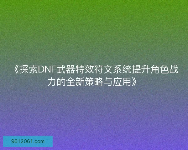 《探索DNF武器特效符文系统提升角色战力的全新策略与应用》