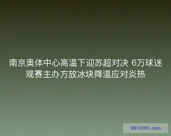 南京奥体中心高温下迎苏超对决 6万球迷观赛主办方放冰块降温应对炎热