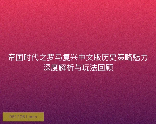 帝国时代之罗马复兴中文版历史策略魅力深度解析与玩法回顾
