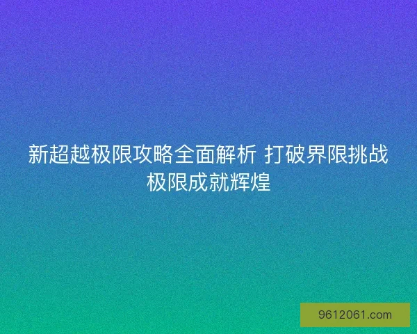 新超越极限攻略全面解析 打破界限挑战极限成就辉煌