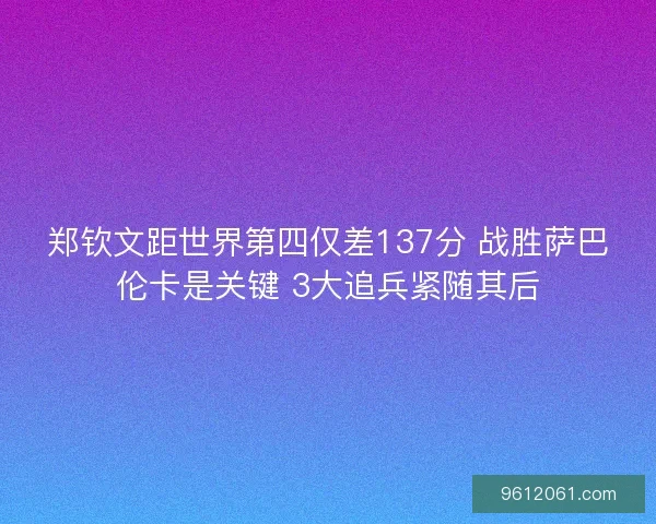 郑钦文距世界第四仅差137分 战胜萨巴伦卡是关键 3大追兵紧随其后