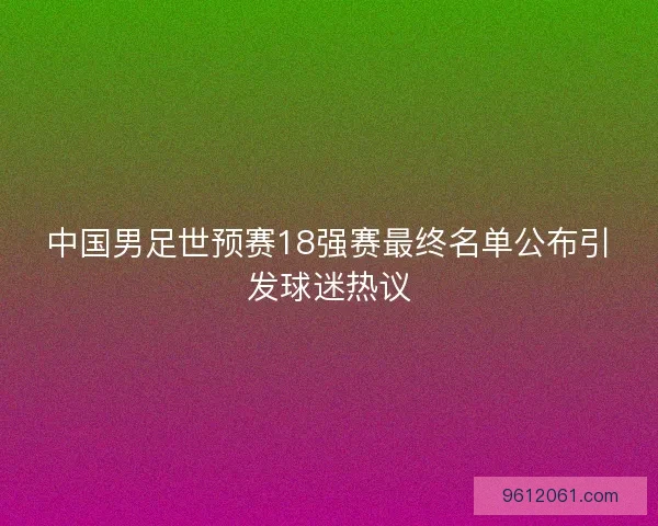 中国男足世预赛18强赛最终名单公布引发球迷热议