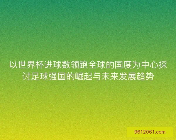 以世界杯进球数领跑全球的国度为中心探讨足球强国的崛起与未来发展趋势