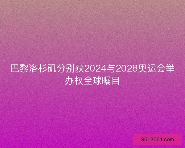 巴黎洛杉矶分别获2024与2028奥运会举办权全球瞩目