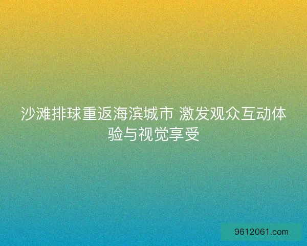沙滩排球重返海滨城市 激发观众互动体验与视觉享受