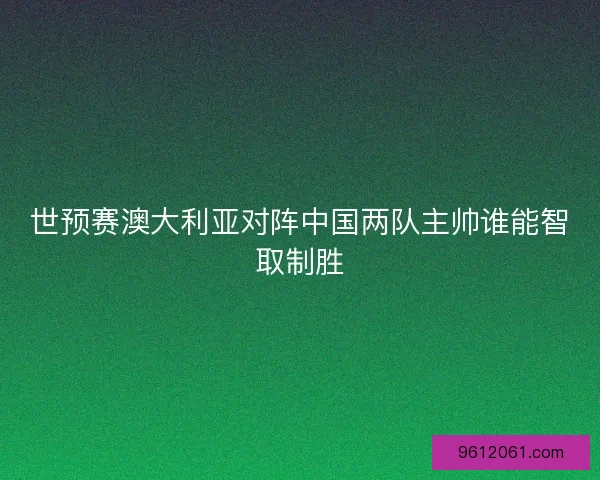 世预赛澳大利亚对阵中国两队主帅谁能智取制胜