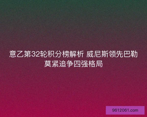 意乙第32轮积分榜解析 威尼斯领先巴勒莫紧追争四强格局 意乙第32轮积分榜解析 威尼斯领先巴勒莫紧追争四强格局