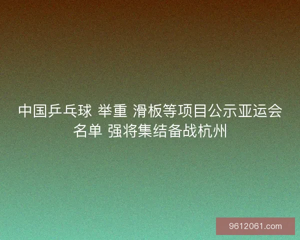 中国乒乓球 举重 滑板等项目公示亚运会名单 强将集结备战杭州