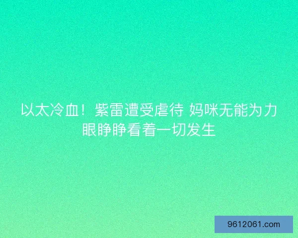 以太冷血！紫雷遭受虐待 妈咪无能为力眼睁睁看着一切发生