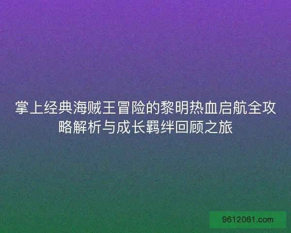 掌上经典海贼王冒险的黎明热血启航全攻略解析与成长羁绊回顾之旅