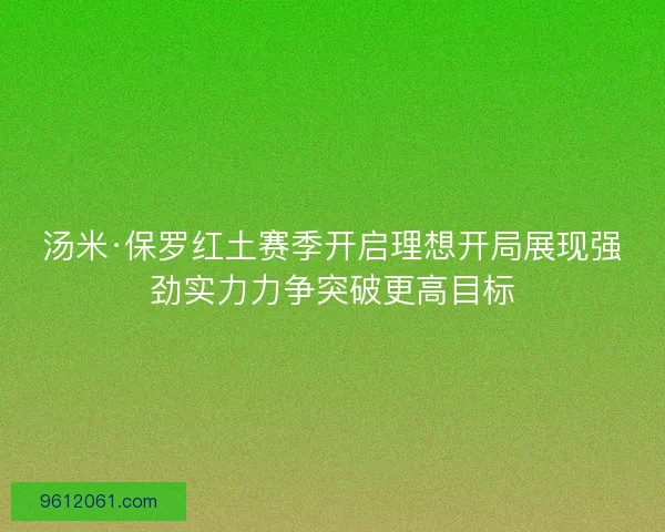 汤米·保罗红土赛季开启理想开局展现强劲实力力争突破更高目标