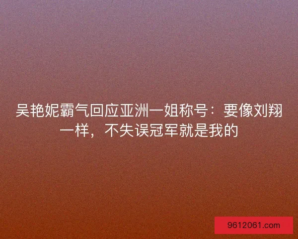 吴艳妮霸气回应亚洲一姐称号：要像刘翔一样，不失误冠军就是我的