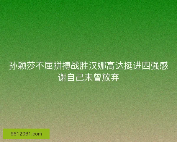 孙颖莎不屈拼搏战胜汉娜高达挺进四强感谢自己未曾放弃