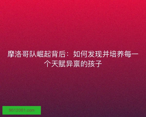 摩洛哥队崛起背后：如何发现并培养每一个天赋异禀的孩子