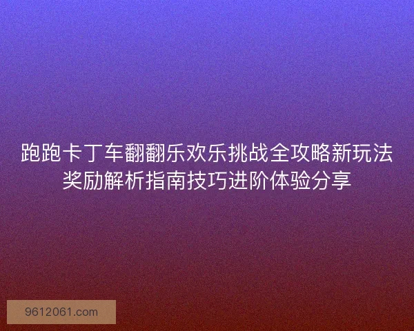 跑跑卡丁车翻翻乐欢乐挑战全攻略新玩法奖励解析指南技巧进阶体验分享