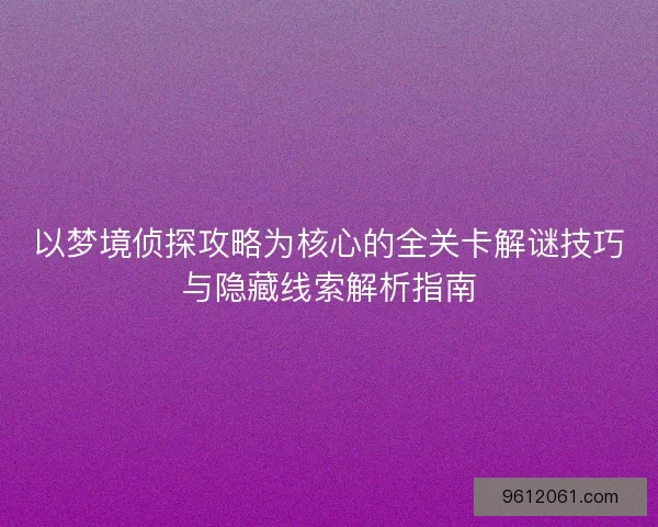 以梦境侦探攻略为核心的全关卡解谜技巧与隐藏线索解析指南