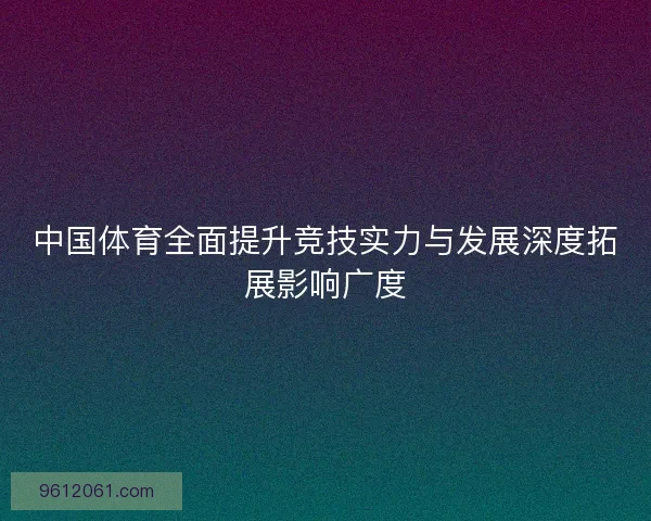 中国体育全面提升竞技实力与发展深度拓展影响广度