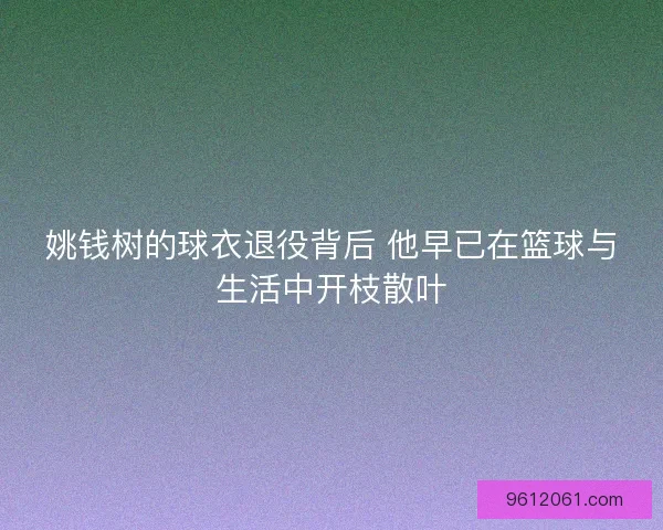 姚钱树的球衣退役背后 他早已在篮球与生活中开枝散叶