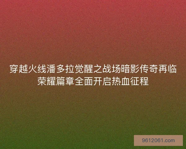 穿越火线潘多拉觉醒之战场暗影传奇再临荣耀篇章全面开启热血征程