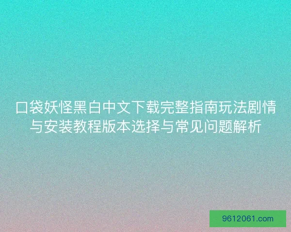 口袋妖怪黑白中文下载完整指南玩法剧情与安装教程版本选择与常见问题解析