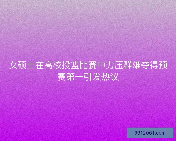女硕士在高校投篮比赛中力压群雄夺得预赛第一引发热议