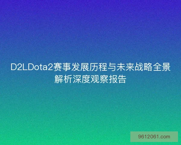 D2LDota2赛事发展历程与未来战略全景解析深度观察报告