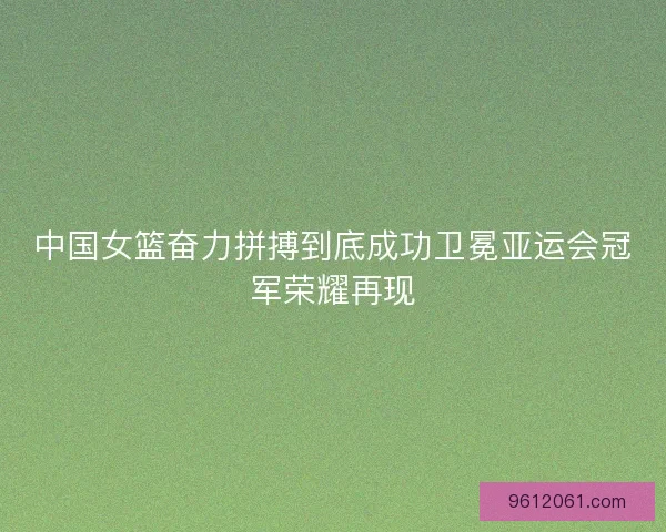 中国女篮奋力拼搏到底成功卫冕亚运会冠军荣耀再现