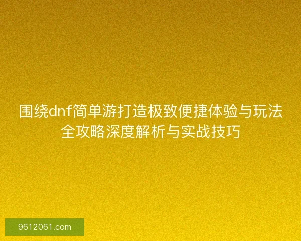 围绕dnf简单游打造极致便捷体验与玩法全攻略深度解析与实战技巧