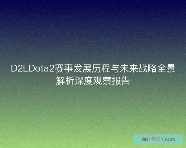 D2LDota2赛事发展历程与未来战略全景解析深度观察报告