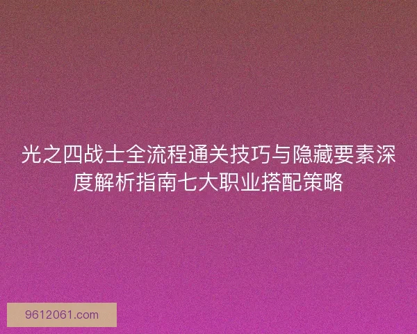 光之四战士全流程通关技巧与隐藏要素深度解析指南七大职业搭配策略