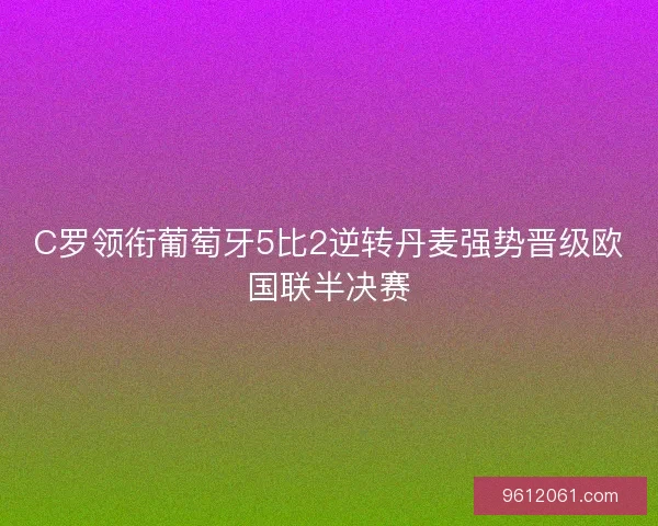 C罗领衔葡萄牙5比2逆转丹麦强势晋级欧国联半决赛