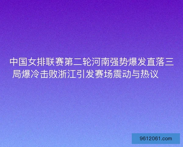 中国女排联赛第二轮河南强势爆发直落三局爆冷击败浙江引发赛场震动与热议 🏐🔥