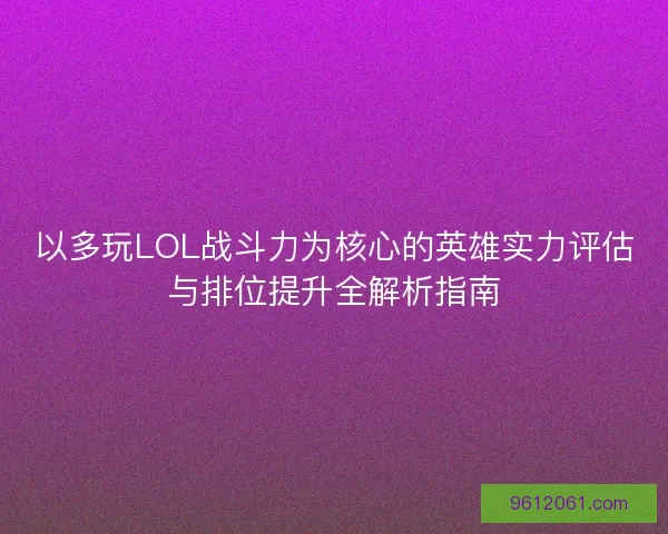 以多玩LOL战斗力为核心的英雄实力评估与排位提升全解析指南