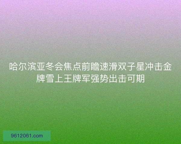 哈尔滨亚冬会焦点前瞻速滑双子星冲击金牌雪上王牌军强势出击可期