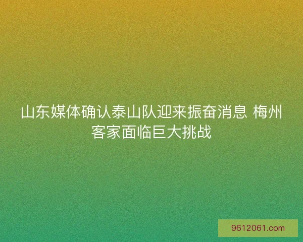 山东媒体确认泰山队迎来振奋消息 梅州客家面临巨大挑战